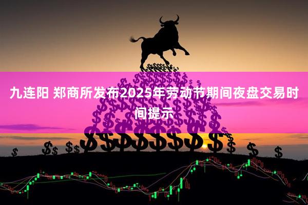 九连阳 郑商所发布2025年劳动节期间夜盘交易时间提示