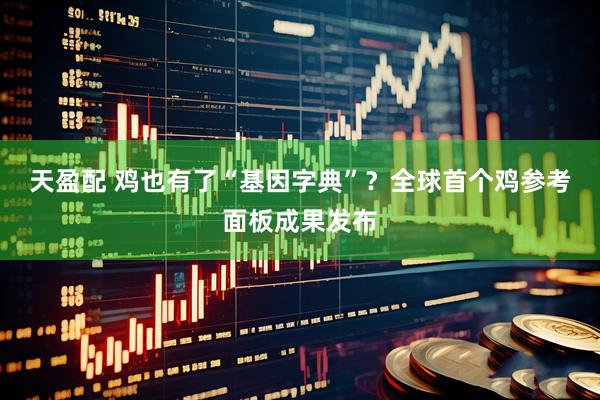 天盈配 鸡也有了“基因字典”？全球首个鸡参考面板成果发布