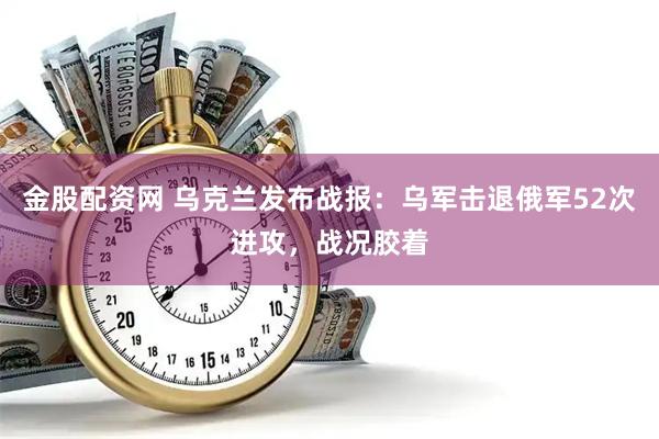 金股配资网 乌克兰发布战报：乌军击退俄军52次进攻，战况胶着