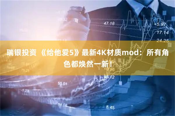 瑞银投资 《给他爱5》最新4K材质mod：所有角色都焕然一新！
