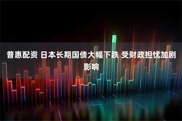 普惠配资 日本长期国债大幅下跌 受财政担忧加剧影响