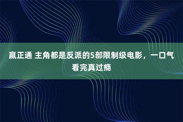 赢正通 主角都是反派的5部限制级电影，一口气看完真过瘾