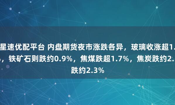 星速优配平台 内盘期货夜市涨跌各异，玻璃收涨超1.9%，铁矿石则跌约0.9%，焦煤跌超1.7%，焦炭跌约2.3%
