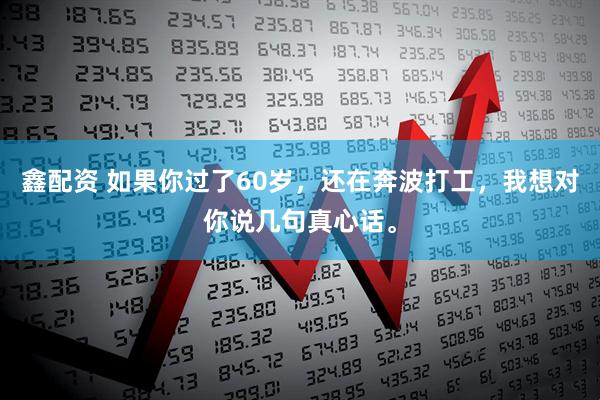 鑫配资 如果你过了60岁，还在奔波打工，我想对你说几句真心话。
