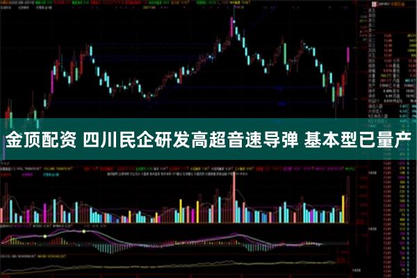 金顶配资 四川民企研发高超音速导弹 基本型已量产