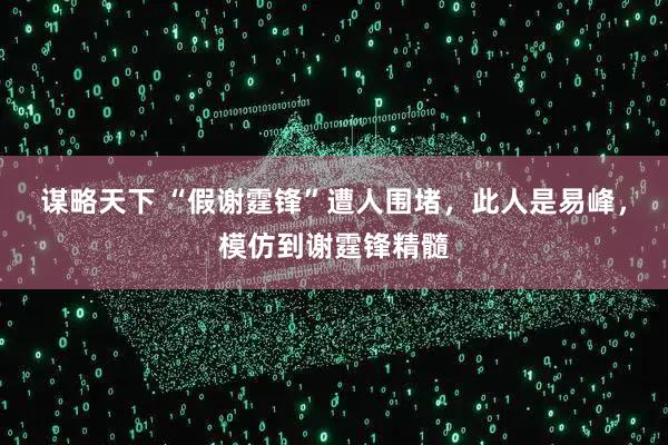 谋略天下 “假谢霆锋”遭人围堵，此人是易峰，模仿到谢霆锋精髓