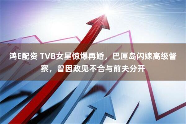 鸿E配资 TVB女星惊爆再婚，巴厘岛闪嫁高级督察，曾因政见不合与前夫分开