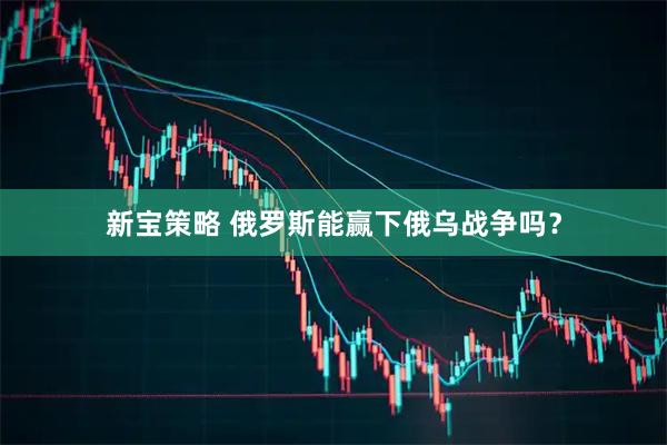 新宝策略 俄罗斯能赢下俄乌战争吗？