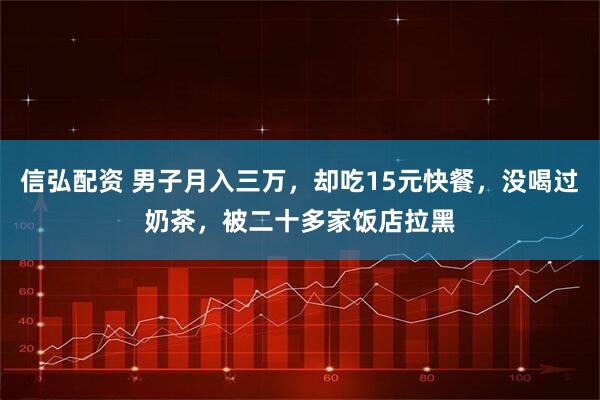 信弘配资 男子月入三万，却吃15元快餐，没喝过奶茶，被二十多家饭店拉黑