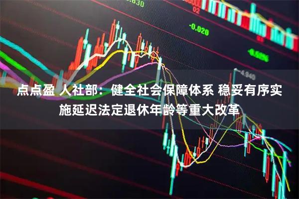 点点盈 人社部：健全社会保障体系 稳妥有序实施延迟法定退休年龄等重大改革