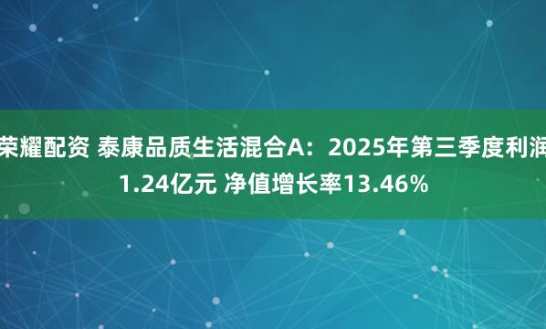 荣耀配资 泰康品质生活混合A：2025年第三季度利润1.24亿元 净值增长率13.46%