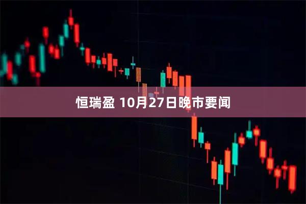 恒瑞盈 10月27日晚市要闻