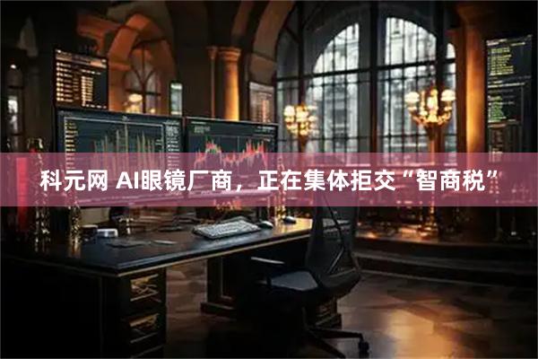 科元网 AI眼镜厂商，正在集体拒交“智商税”