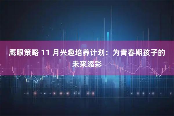 鹰眼策略 11 月兴趣培养计划：为青春期孩子的未来添彩