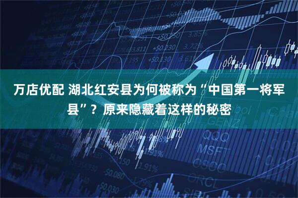 万店优配 湖北红安县为何被称为“中国第一将军县”？原来隐藏着这样的秘密