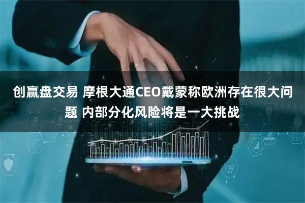 创赢盘交易 摩根大通CEO戴蒙称欧洲存在很大问题 内部分化风险将是一大挑战