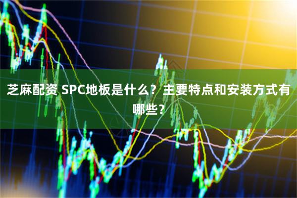 芝麻配资 SPC地板是什么？主要特点和安装方式有哪些？