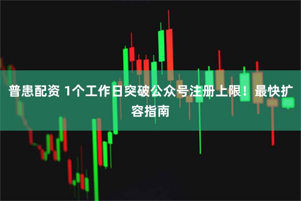 普患配资 1个工作日突破公众号注册上限！最快扩容指南