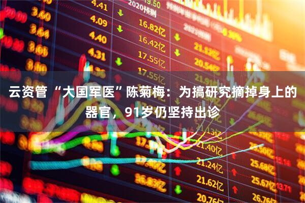 云资管 “大国军医”陈菊梅：为搞研究摘掉身上的器官，91岁仍坚持出诊