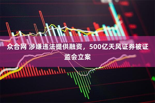 众合网 涉嫌违法提供融资，500亿天风证券被证监会立案