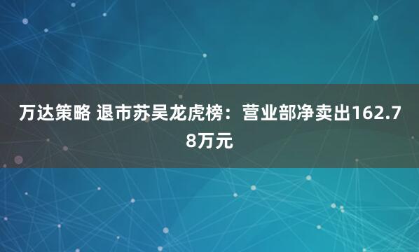 万达策略 退市苏吴龙虎榜：营业部净卖出162.78万元