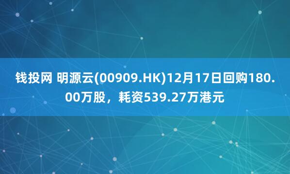 钱投网 明源云(00909.HK)12月17日回购180.00万股，耗资539.27万港元