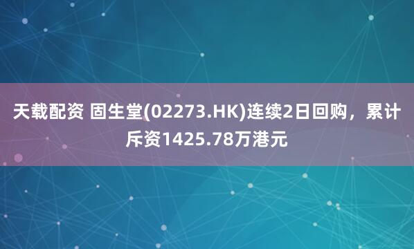 天载配资 固生堂(02273.HK)连续2日回购，累计斥资1425.78万港元