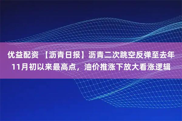 优益配资 【沥青日报】沥青二次跳空反弹至去年11月初以来最高点，油价推涨下放大看涨逻辑